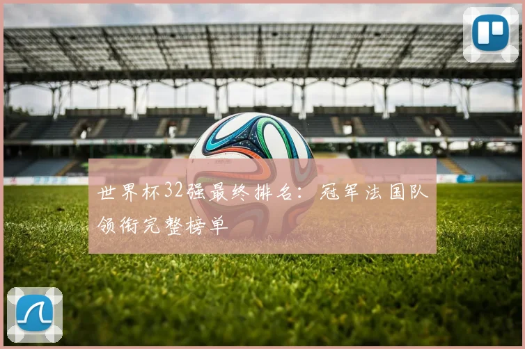 世界杯32强最终排名：冠军法国队领衔完整榜单