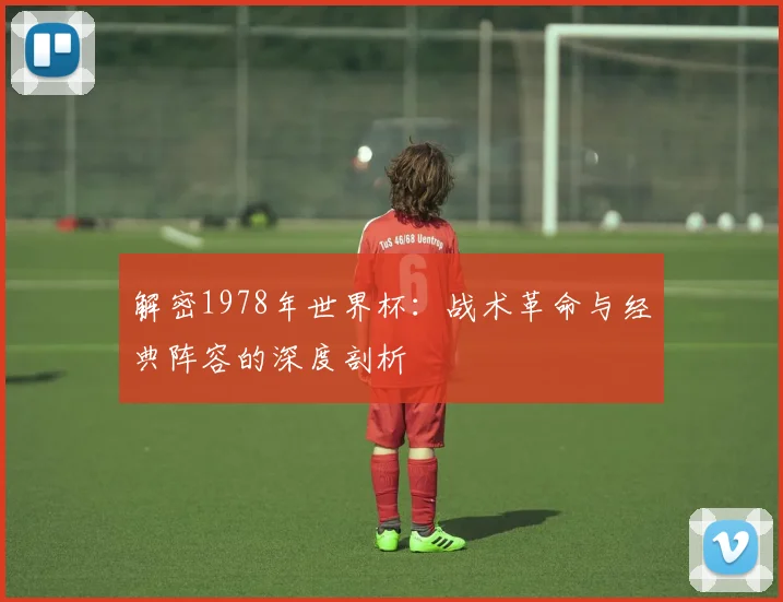 解密1978年世界杯：战术革命与经典阵容的深度剖析