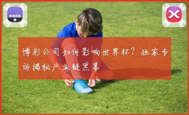 博彩公司如何影响世界杯？独家专访揭秘产业链黑幕