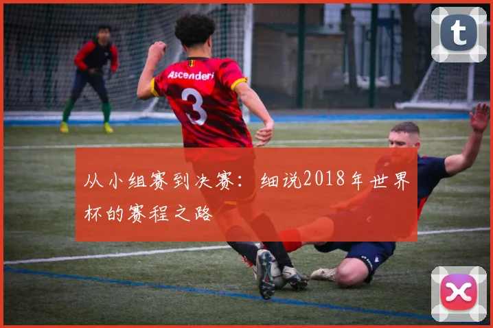 从小组赛到决赛：细说2018年世界杯的赛程之路