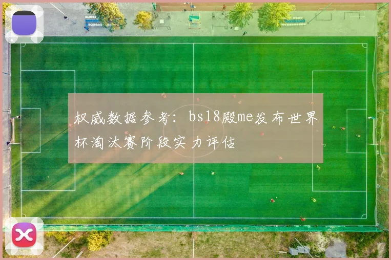 权威数据参考：bs18殿me发布世界杯淘汰赛阶段实力评估