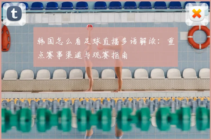 韩国怎么看足球直播多语解读：重点赛事渠道与观赛指南