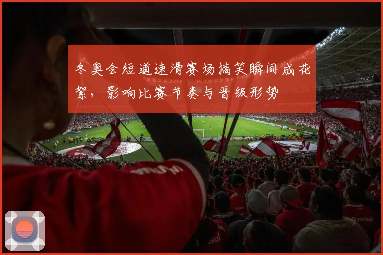 冬奥会短道速滑赛场搞笑瞬间成花絮，影响比赛节奏与晋级形势