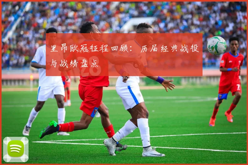 里昂欧冠征程回顾：历届经典战役与战绩盘点