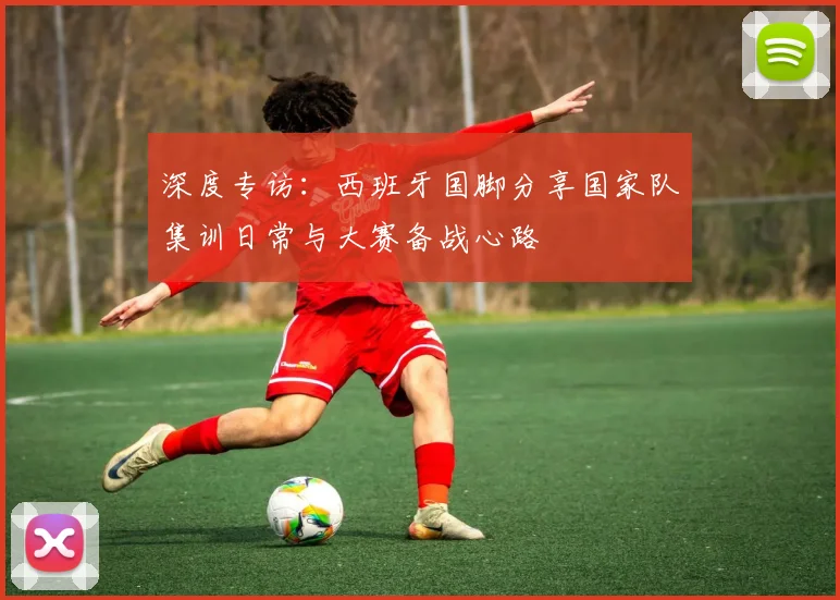深度专访：西班牙国脚分享国家队集训日常与大赛备战心路