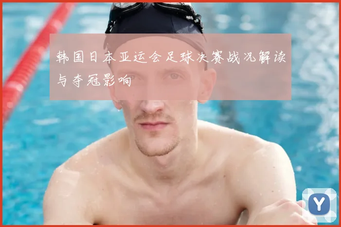 韩国日本亚运会足球决赛战况解读与夺冠影响