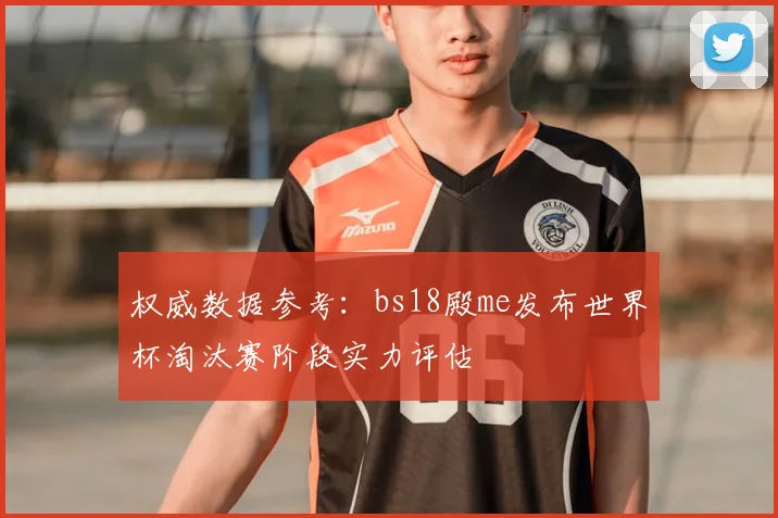 权威数据参考：bs18殿me发布世界杯淘汰赛阶段实力评估