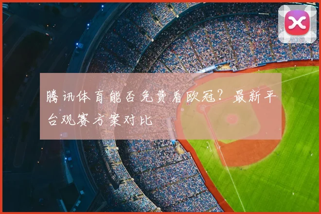 腾讯体育能否免费看欧冠？最新平台观赛方案对比