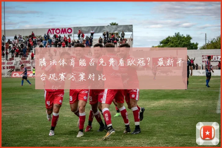 腾讯体育能否免费看欧冠？最新平台观赛方案对比
