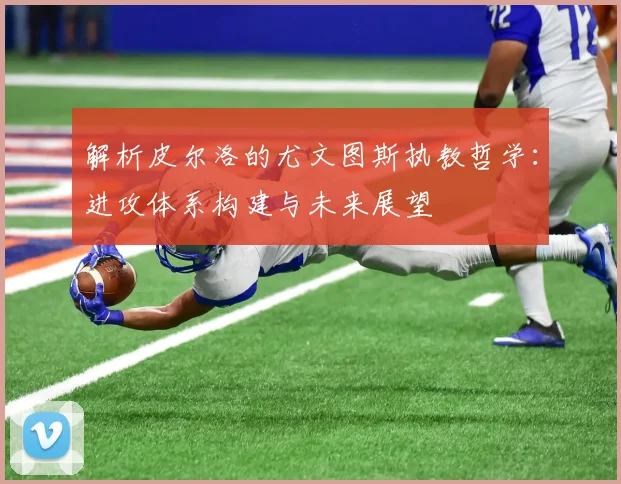 解析皮尔洛的尤文图斯执教哲学：进攻体系构建与未来展望