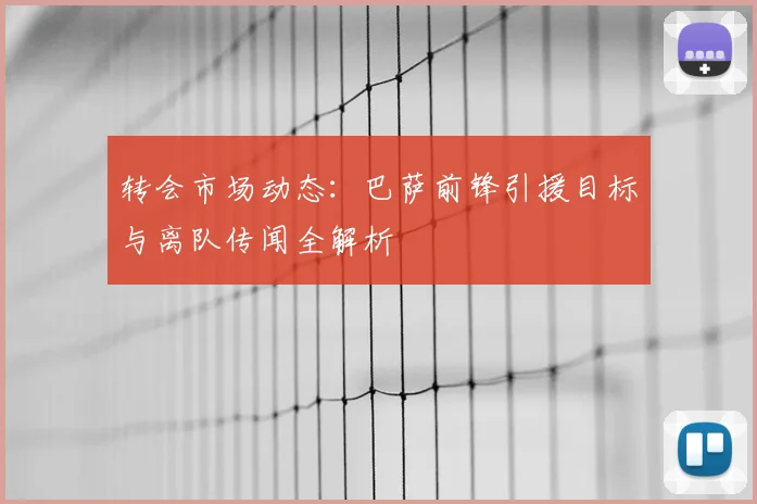 转会市场动态：巴萨前锋引援目标与离队传闻全解析