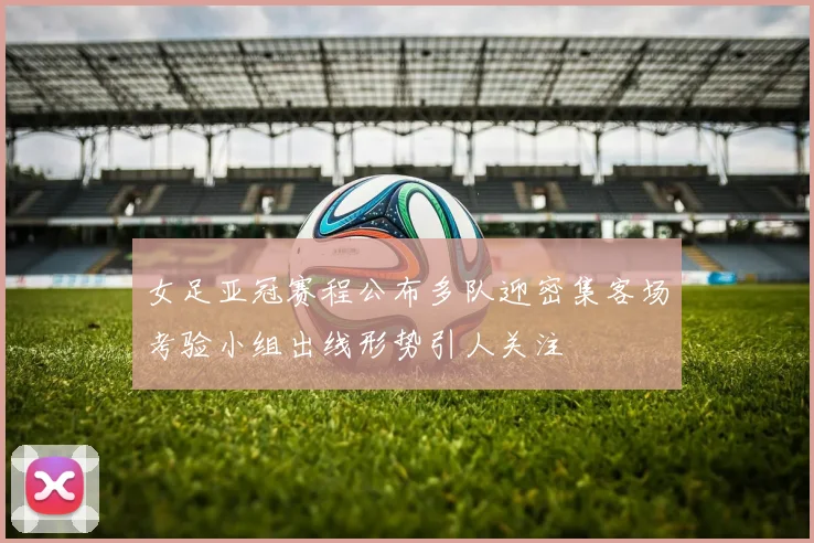 女足亚冠赛程公布多队迎密集客场考验小组出线形势引人关注