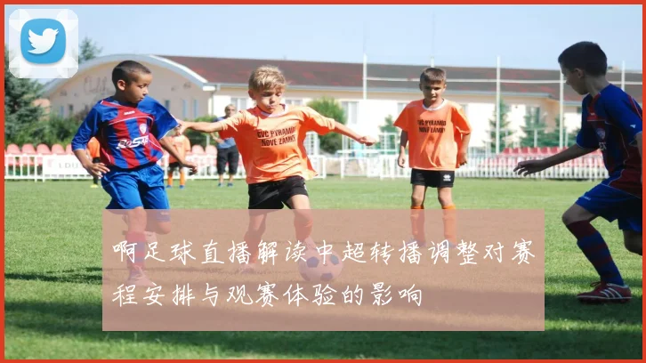 啊足球直播解读中超转播调整对赛程安排与观赛体验的影响