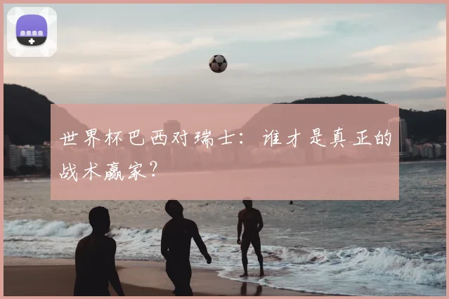 世界杯巴西对瑞士：谁才是真正的战术赢家？