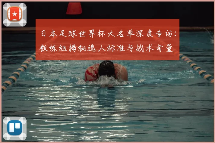 日本足球世界杯大名单深度专访：教练组揭秘选人标准与战术考量