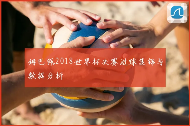 姆巴佩2018世界杯决赛进球集锦与数据分析