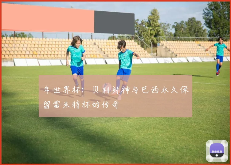 年世界杯：贝利封神与巴西永久保留雷米特杯的传奇