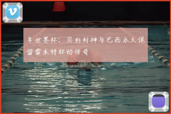 年世界杯：贝利封神与巴西永久保留雷米特杯的传奇