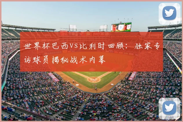 世界杯巴西vs比利时回顾：独家专访球员揭秘战术内幕
