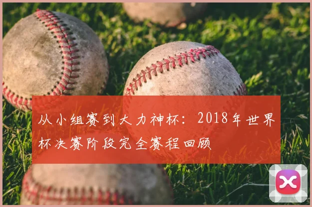 从小组赛到大力神杯：2018年世界杯决赛阶段完全赛程回顾