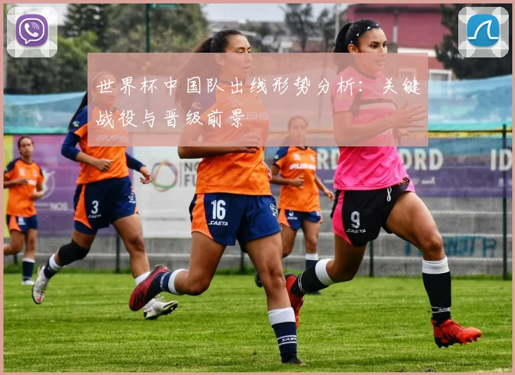 世界杯中国队出线形势分析：关键战役与晋级前景