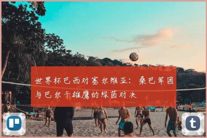 世界杯巴西对塞尔维亚：桑巴军团与巴尔干雄鹰的绿茵对决
