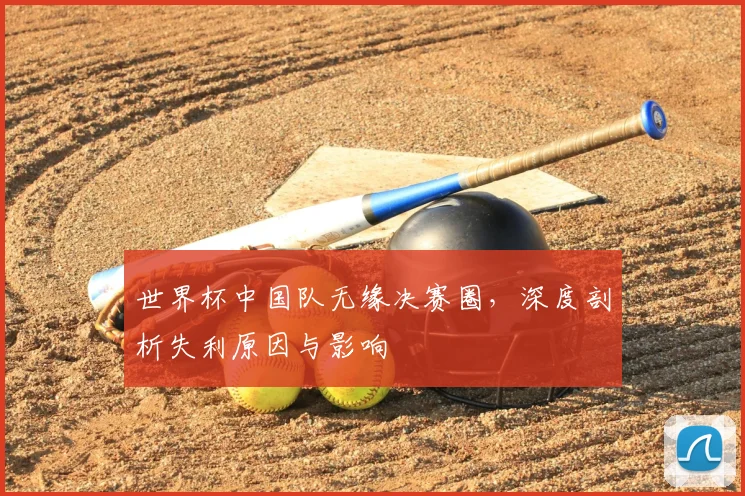 世界杯中国队无缘决赛圈，深度剖析失利原因与影响
