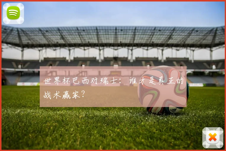 世界杯巴西对瑞士：谁才是真正的战术赢家？