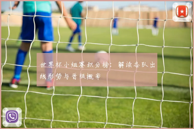 世界杯小组赛积分榜:解读各队出线形势与晋级概率