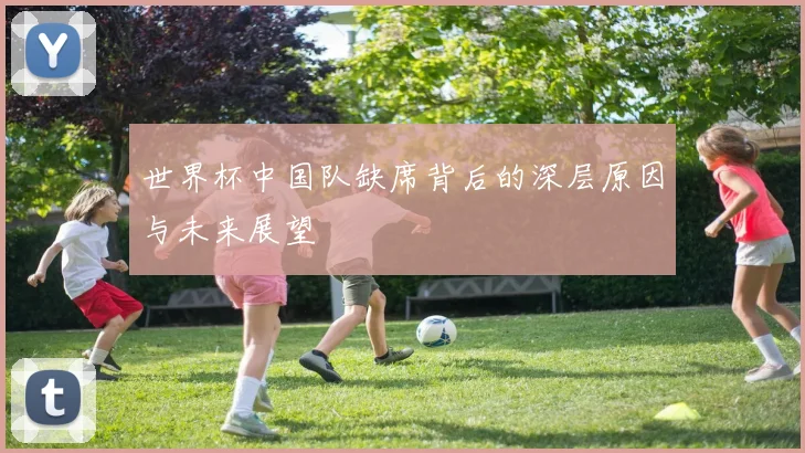 世界杯中国队缺席背后的深层原因与未来展望