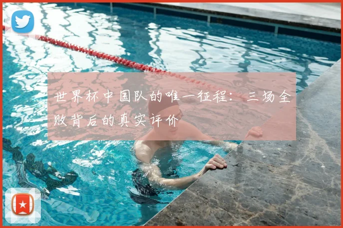 世界杯中国队的唯一征程：三场全败背后的真实评价