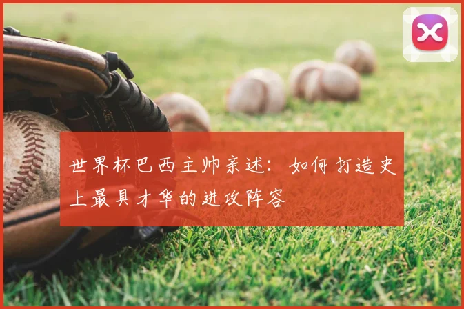 世界杯巴西主帅亲述：如何打造史上最具才华的进攻阵容