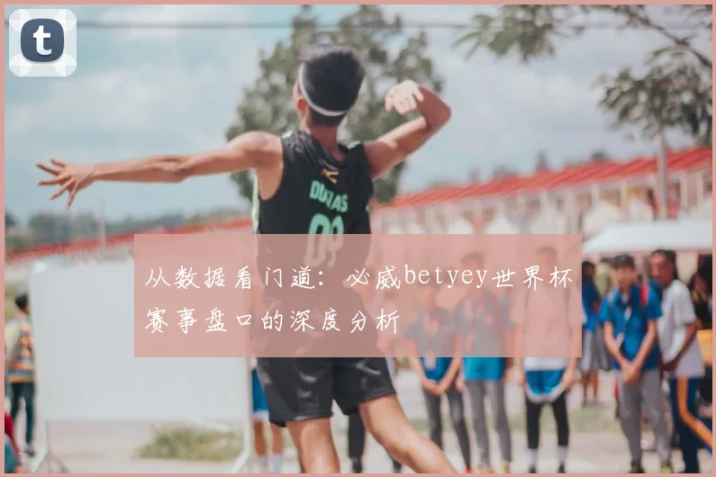 从数据看门道：必威betyey世界杯赛事盘口的深度分析