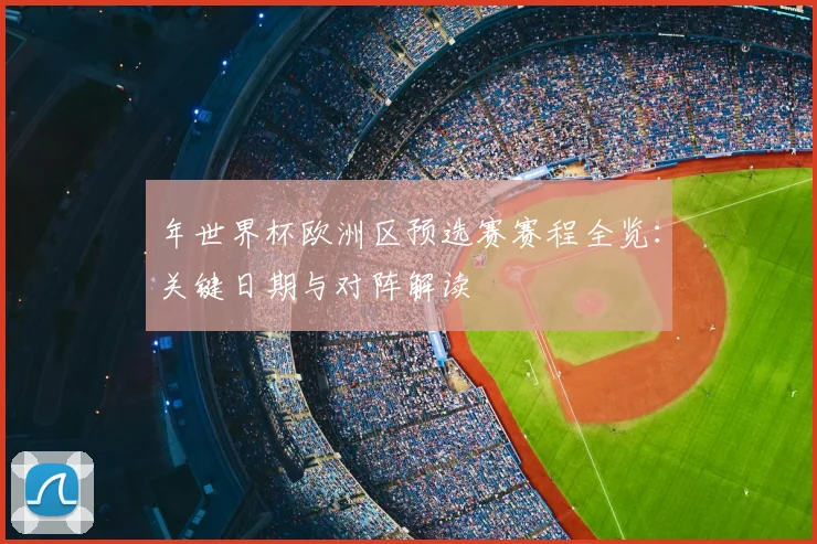 年世界杯欧洲区预选赛赛程全览：关键日期与对阵解读