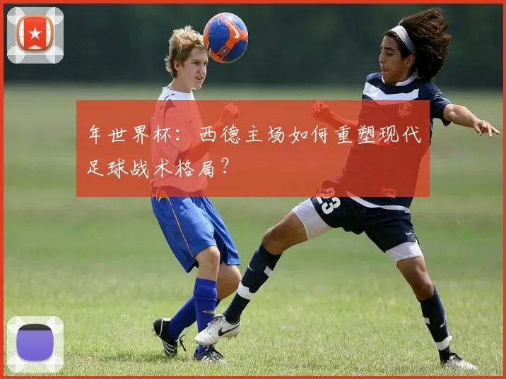 年世界杯：西德主场如何重塑现代足球战术格局？