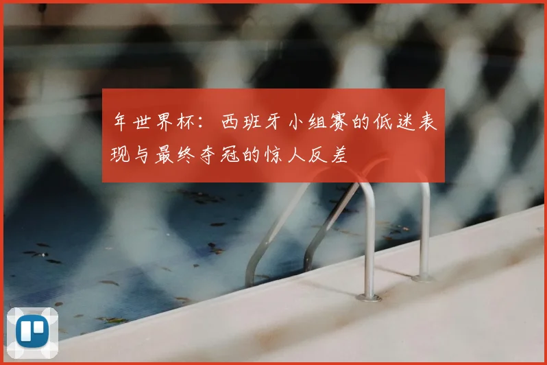 年世界杯：西班牙小组赛的低迷表现与最终夺冠的惊人反差