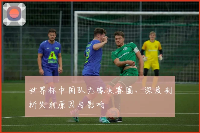 世界杯中国队无缘决赛圈，深度剖析失利原因与影响
