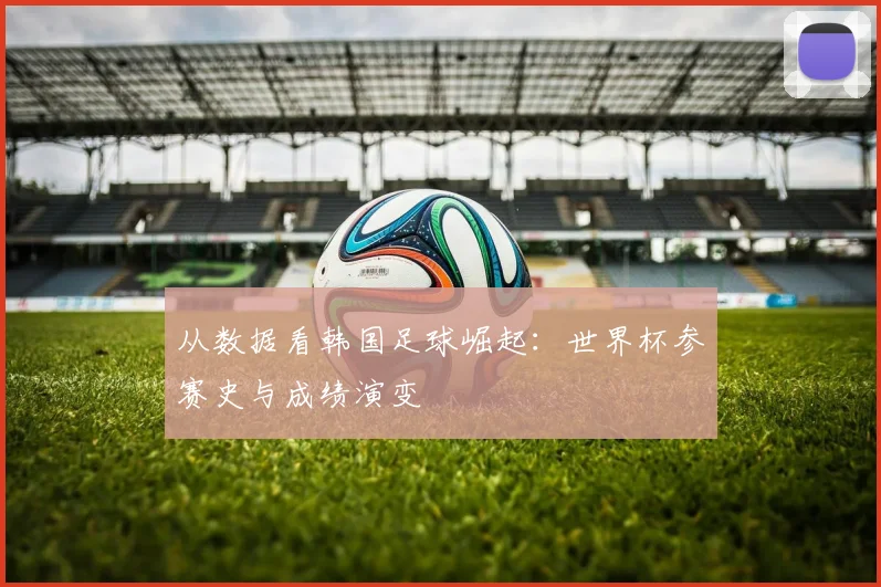 从数据看韩国足球崛起：世界杯参赛史与成绩演变