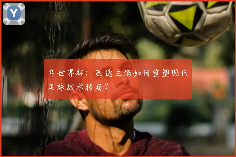年世界杯：西德主场如何重塑现代足球战术格局？