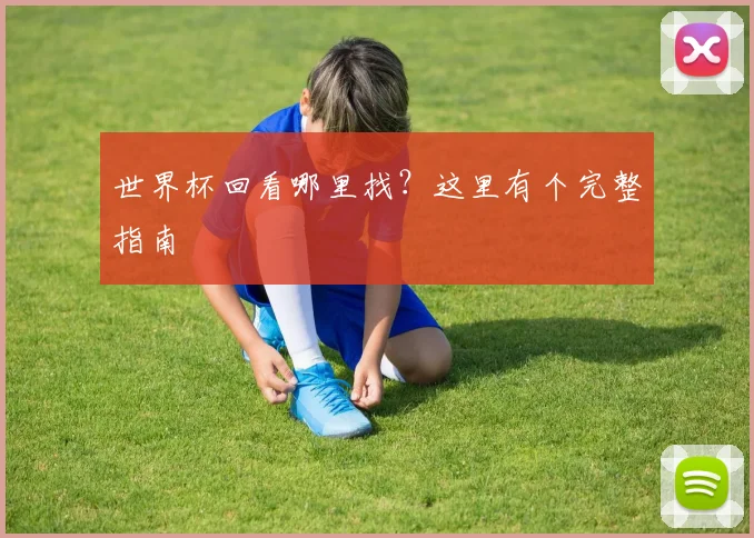 世界杯回看哪里找?这里有个完整指南