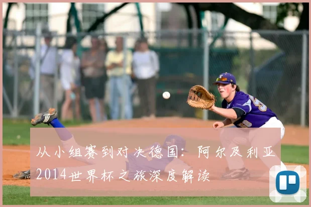从小组赛到对决德国:阿尔及利亚2014世界杯之旅深度解读