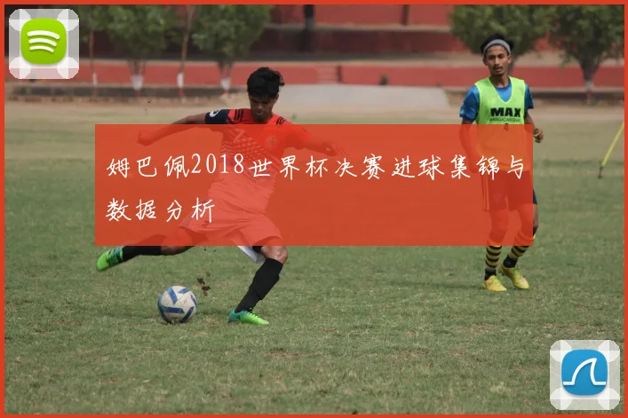 姆巴佩2018世界杯决赛进球集锦与数据分析
