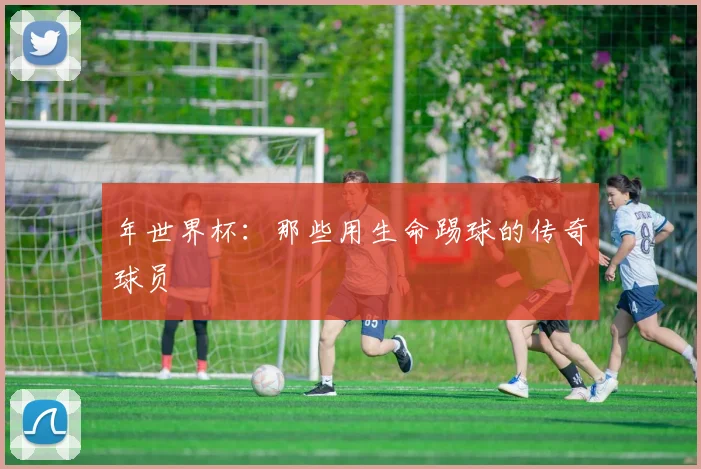 年世界杯：那些用生命踢球的传奇球员